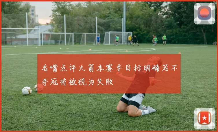 名嘴点评火箭本赛季目标明确若不夺冠将被视为失败
