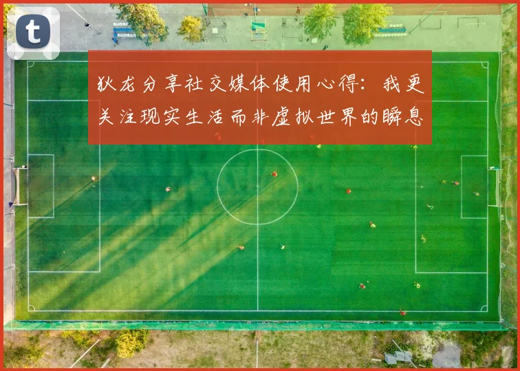 狄龙分享社交媒体使用心得：我更关注现实生活而非虚拟世界的瞬息万变