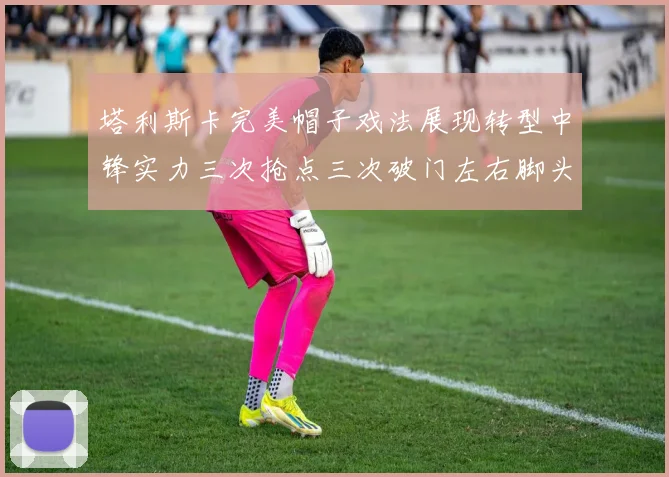 塔利斯卡完美帽子戏法展现转型中锋实力三次抢点三次破门左右脚头球俱佳