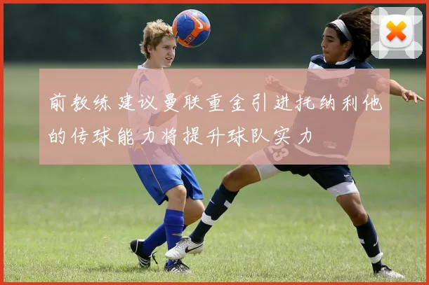 前教练建议曼联重金引进托纳利他的传球能力将提升球队实力