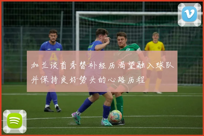 加兰谈首秀替补经历渴望融入球队并保持良好势头的心路历程