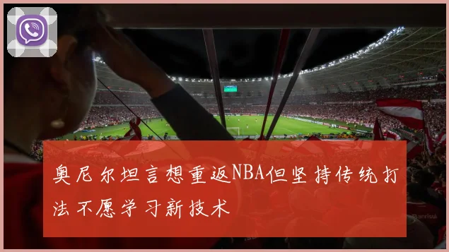 奥尼尔坦言想重返NBA但坚持传统打法不愿学习新技术