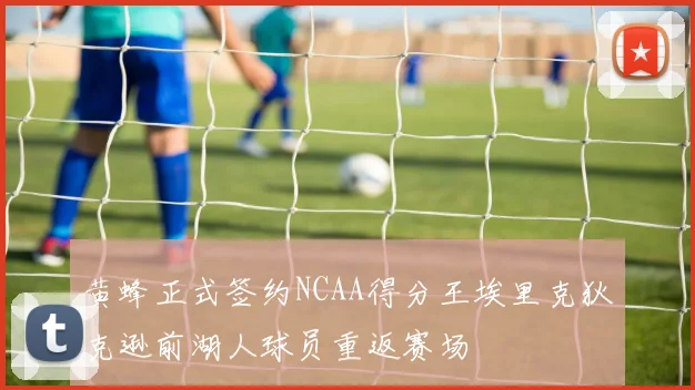 黄蜂正式签约NCAA得分王埃里克狄克逊前湖人球员重返赛场