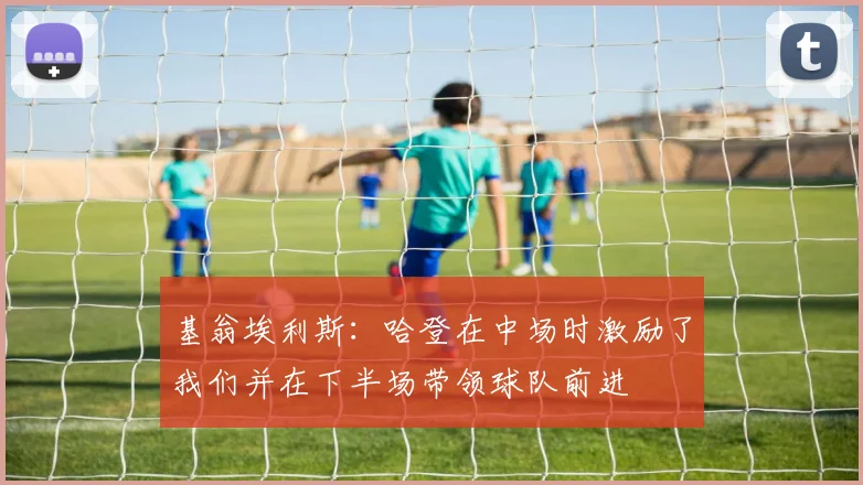 基翁埃利斯：哈登在中场时激励了我们并在下半场带领球队前进