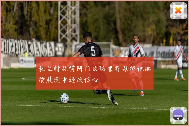 杜兰特称赞阿门攻防兼备期待他继续展现中远投信心