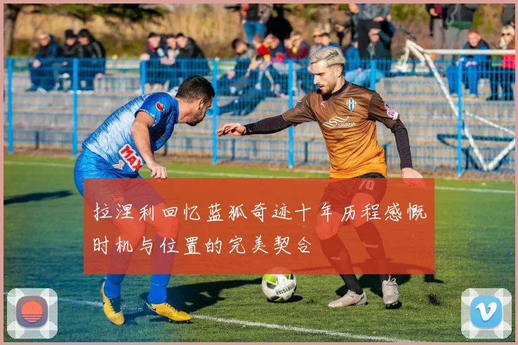 拉涅利回忆蓝狐奇迹十年历程感慨时机与位置的完美契合