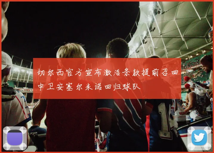 切尔西官方宣布激活条款提前召回中卫安塞尔米诺回归球队