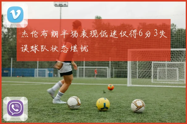 杰伦布朗半场表现低迷仅得6分3失误球队状态堪忧