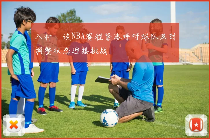 八村塁谈NBA赛程紧凑呼吁球队及时调整状态迎接挑战