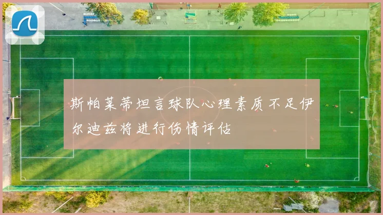 斯帕莱蒂坦言球队心理素质不足伊尔迪兹将进行伤情评估
