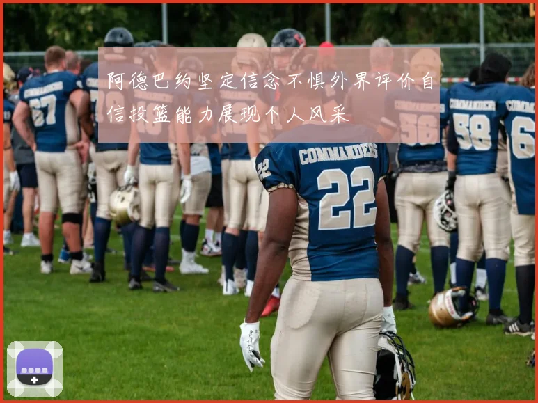 阿德巴约坚定信念不惧外界评价自信投篮能力展现个人风采