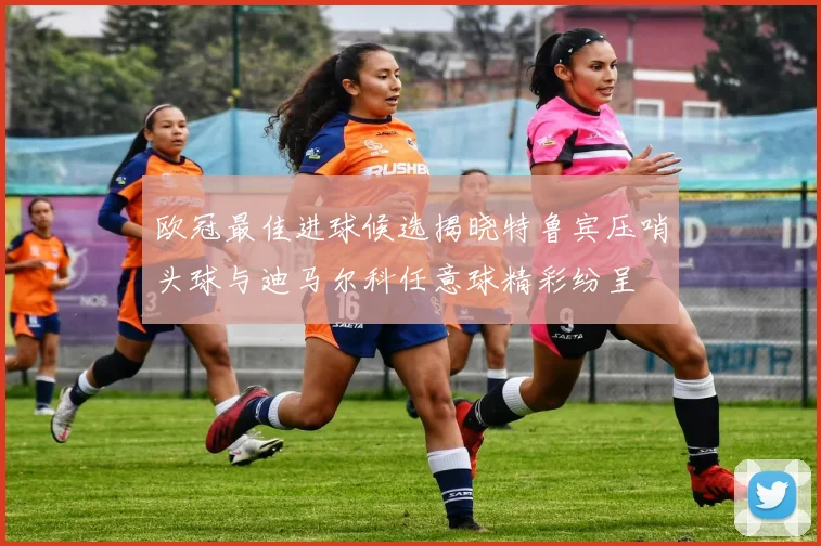 欧冠最佳进球候选揭晓特鲁宾压哨头球与迪马尔科任意球精彩纷呈