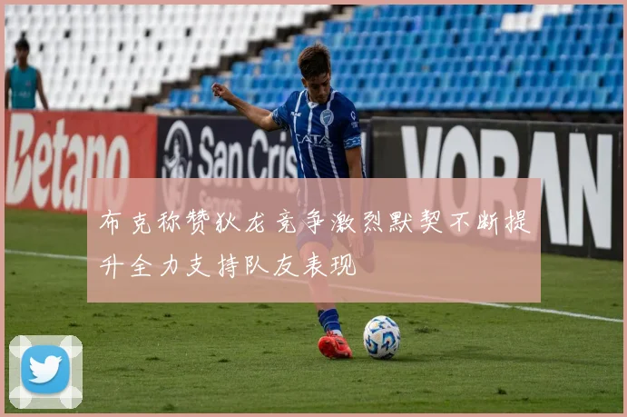 布克称赞狄龙竞争激烈默契不断提升全力支持队友表现