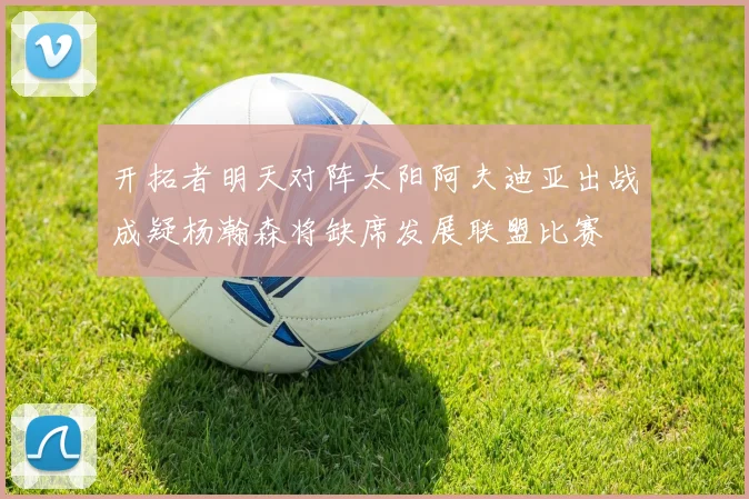 开拓者明天对阵太阳阿夫迪亚出战成疑杨瀚森将缺席发展联盟比赛