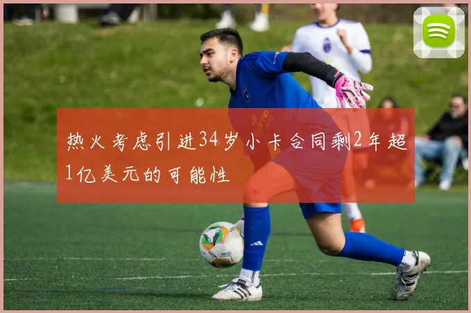 热火考虑引进34岁小卡合同剩2年超1亿美元的可能性