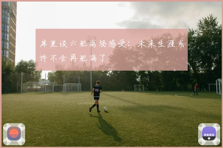 库里谈六犯离场感受：未来生涯或许不会再犯满了