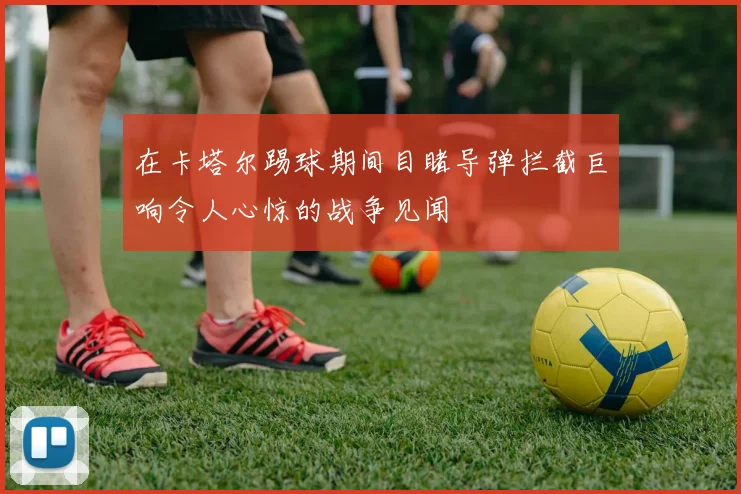 在卡塔尔踢球期间目睹导弹拦截巨响令人心惊的战争见闻