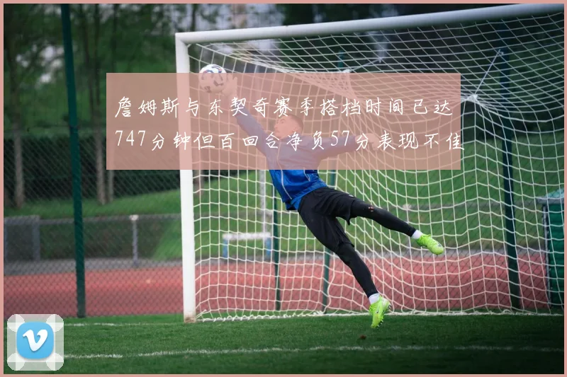 詹姆斯与东契奇赛季搭档时间已达747分钟但百回合净负57分表现不佳