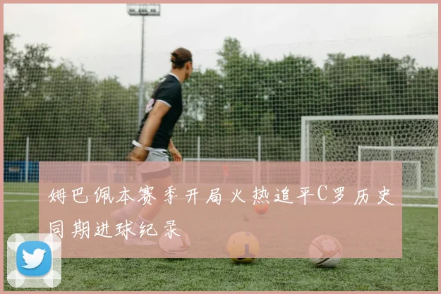姆巴佩本赛季开局火热追平C罗历史同期进球纪录