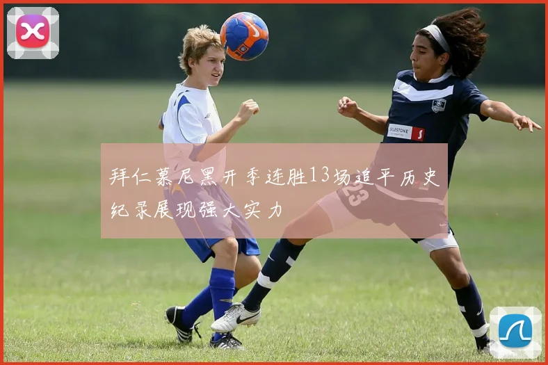 拜仁慕尼黑开季连胜13场追平历史纪录展现强大实力