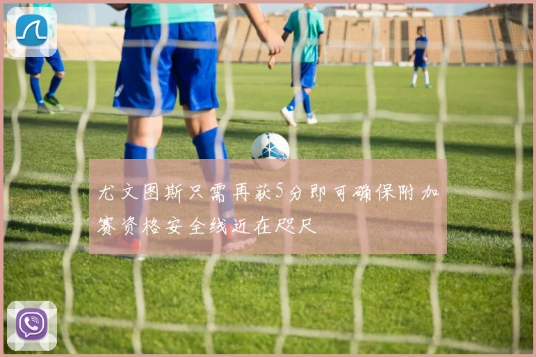 尤文图斯只需再获5分即可确保附加赛资格安全线近在咫尺