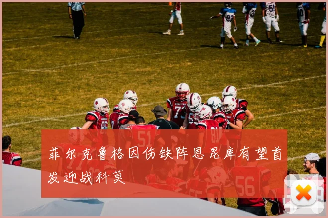 菲尔克鲁格因伤缺阵恩昆库有望首发迎战科莫