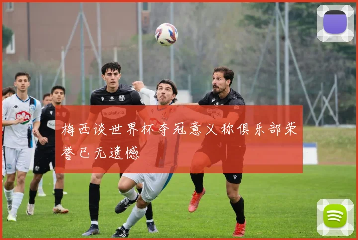 梅西谈世界杯夺冠意义称俱乐部荣誉已无遗憾