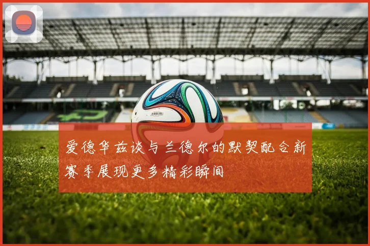 爱德华兹谈与兰德尔的默契配合新赛季展现更多精彩瞬间