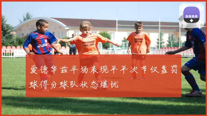 爱德华兹半场表现平平次节仅靠罚球得分球队状态堪忧