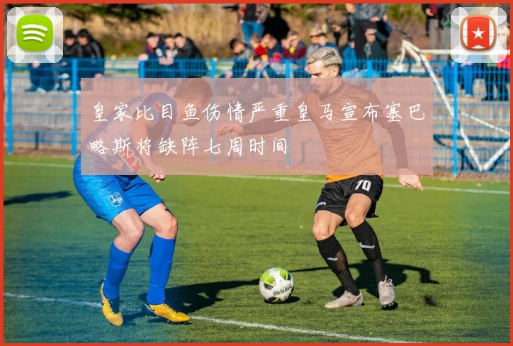 皇家比目鱼伤情严重皇马宣布塞巴略斯将缺阵七周时间