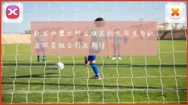 狄龙加盟太阳后焕发新生布克与狄龙双星组合引发期待