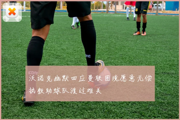 沃诺克幽默回应曼联困境愿意无偿执教助球队渡过难关