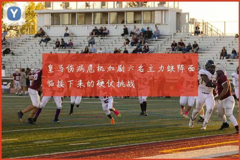 皇马伤病危机加剧六名主力缺阵面临接下来的硬仗挑战