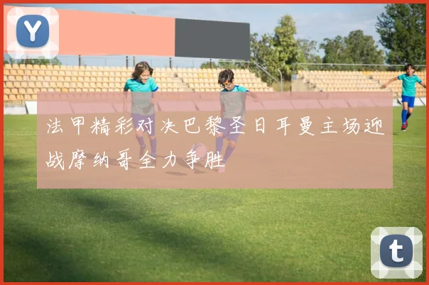 法甲精彩对决巴黎圣日耳曼主场迎战摩纳哥全力争胜