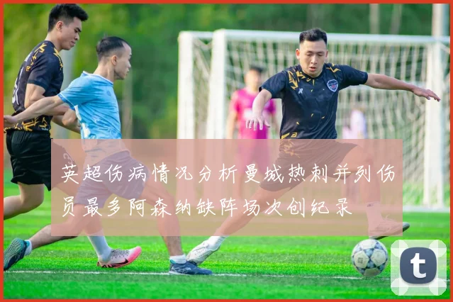 英超伤病情况分析曼城热刺并列伤员最多阿森纳缺阵场次创纪录