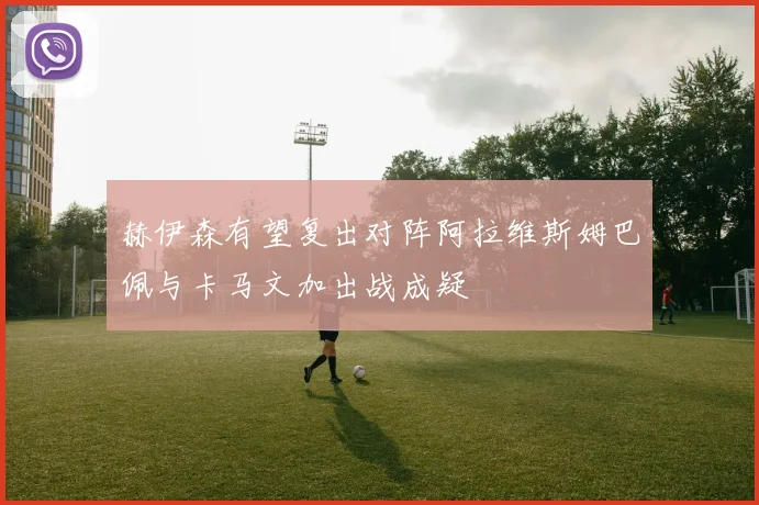 赫伊森有望复出对阵阿拉维斯姆巴佩与卡马文加出战成疑