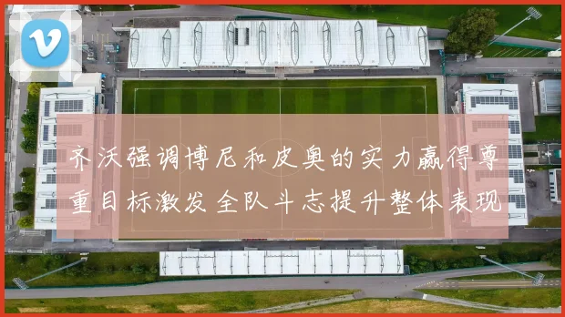 齐沃强调博尼和皮奥的实力赢得尊重目标激发全队斗志提升整体表现