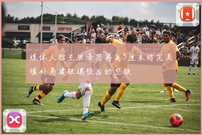 媒体人称王洪泽若再高5厘米将完美填补易建联退役后的空缺