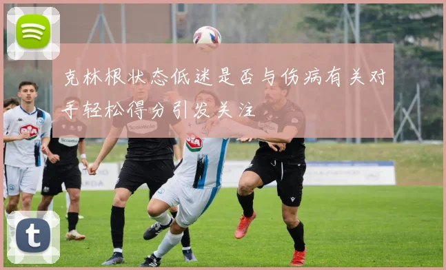 克林根状态低迷是否与伤病有关对手轻松得分引发关注