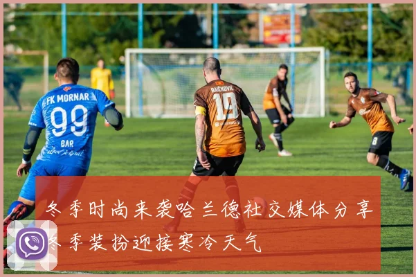 冬季时尚来袭哈兰德社交媒体分享冬季装扮迎接寒冷天气