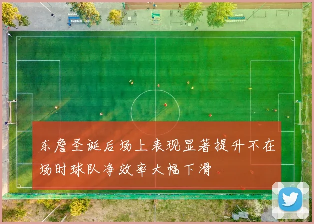 东詹圣诞后场上表现显著提升不在场时球队净效率大幅下滑
