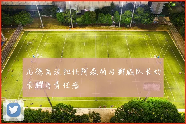 厄德高谈担任阿森纳与挪威队长的荣耀与责任感