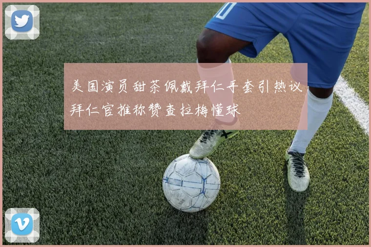 美国演员甜茶佩戴拜仁手套引热议拜仁官推称赞查拉梅懂球