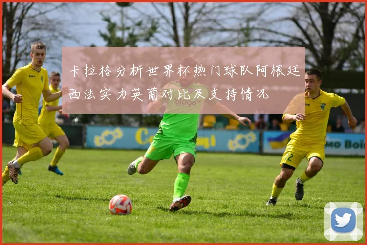卡拉格分析世界杯热门球队阿根廷西法实力英葡对比及支持情况