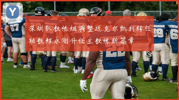 深圳队教练组调整迈克尔凯利转任助教郑永刚升任主教练新篇章