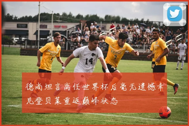 德尚坦言离任世界杯后毫无遗憾幸见登贝莱重返巅峰状态