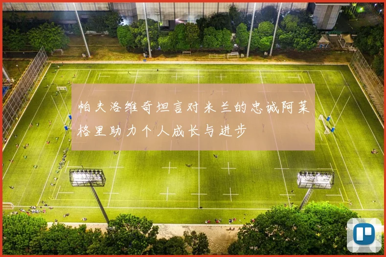 帕夫洛维奇坦言对米兰的忠诚阿莱格里助力个人成长与进步