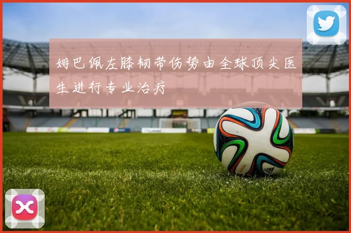 姆巴佩左膝韧带伤势由全球顶尖医生进行专业治疗