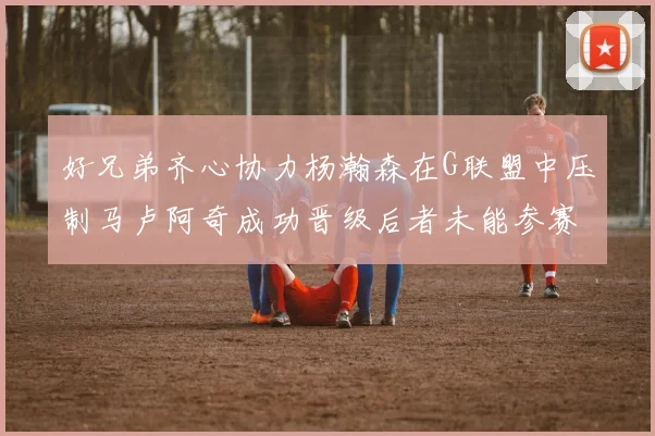 好兄弟齐心协力杨瀚森在G联盟中压制马卢阿奇成功晋级后者未能参赛