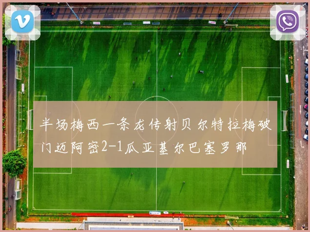 半场梅西一条龙传射贝尔特拉梅破门迈阿密2-1瓜亚基尔巴塞罗那
